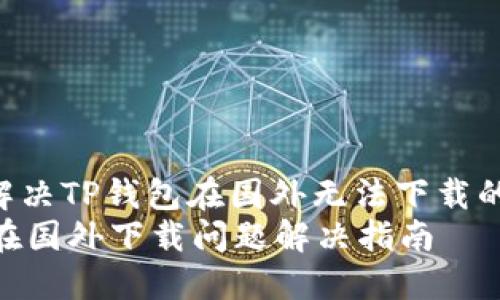 : 如何解决TP钱包在国外无法下载的问题  
TP钱包在国外下载问题解决指南